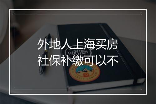 外地人上海买房社保补缴可以不