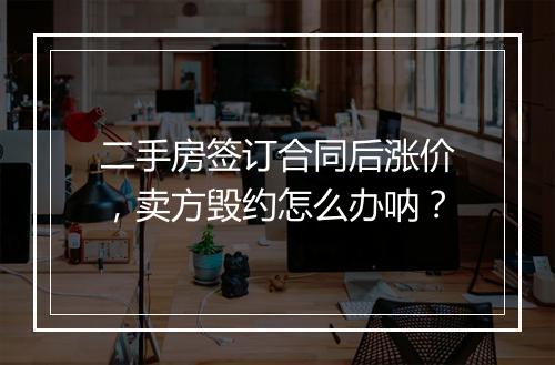 二手房签订合同后涨价，卖方毁约怎么办呐？