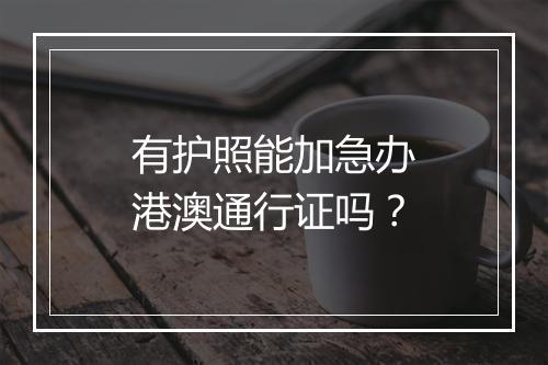 有护照能加急办港澳通行证吗？