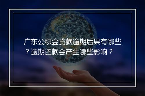 广东公积金贷款逾期后果有哪些？逾期还款会产生哪些影响？
