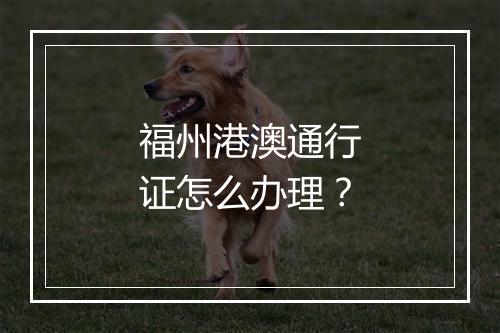 福州港澳通行证怎么办理？