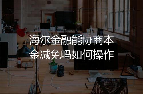 海尔金融能协商本金减免吗如何操作
