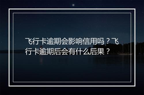 飞行卡逾期会影响信用吗？飞行卡逾期后会有什么后果？