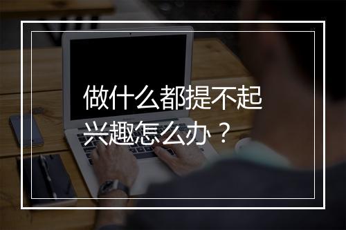 做什么都提不起兴趣怎么办？