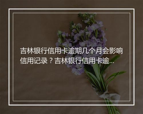 吉林银行信用卡逾期几个月会影响信用记录？吉林银行信用卡逾期几个月会被追究法律责任？