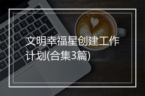 文明幸福星创建工作计划(合集3篇)