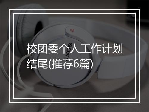 校团委个人工作计划结尾(推荐6篇)