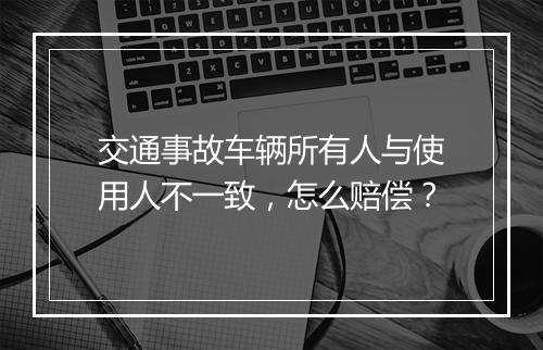 交通事故车辆所有人与使用人不一致，怎么赔偿？