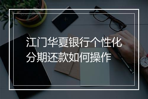 江门华夏银行个性化分期还款如何操作