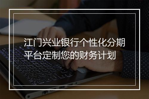 江门兴业银行个性化分期平台定制您的财务计划
