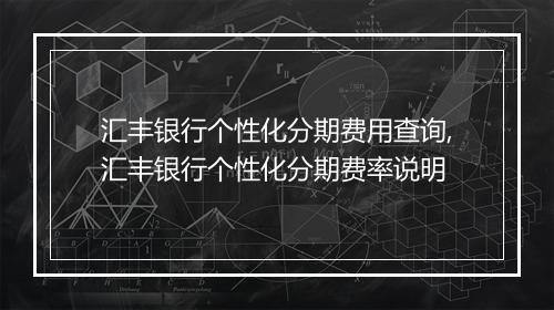 汇丰银行个性化分期费用查询,汇丰银行个性化分期费率说明