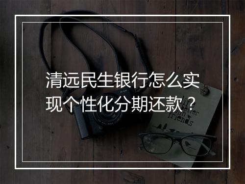 清远民生银行怎么实现个性化分期还款？