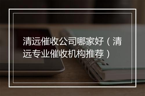 清远催收公司哪家好（清远专业催收机构推荐）
