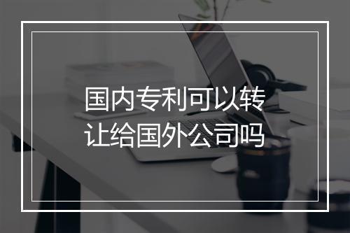 国内专利可以转让给国外公司吗