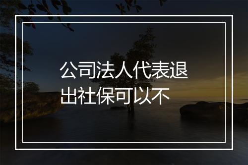 公司法人代表退出社保可以不