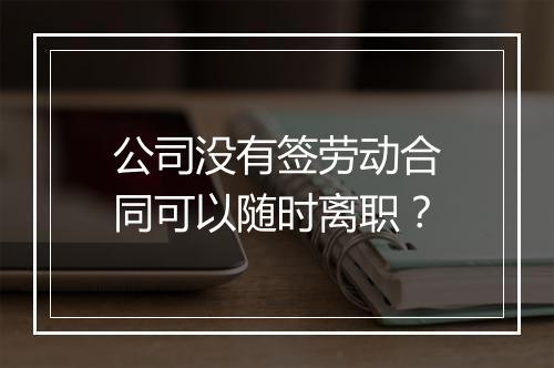公司没有签劳动合同可以随时离职？