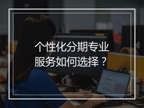 个性化分期专业服务如何选择？