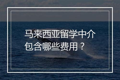 马来西亚留学中介包含哪些费用？