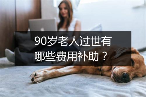 90岁老人过世有哪些费用补助？