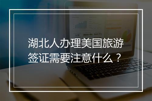 湖北人办理美国旅游签证需要注意什么？