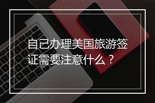 自己办理美国旅游签证需要注意什么？