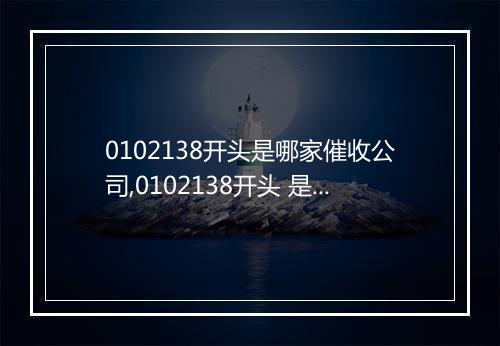 0102138开头是哪家催收公司,0102138开头 是哪里的