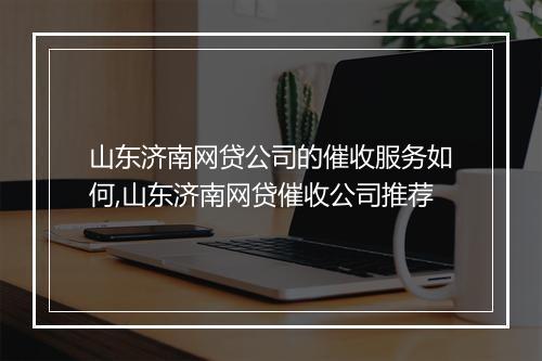 山东济南网贷公司的催收服务如何,山东济南网贷催收公司推荐