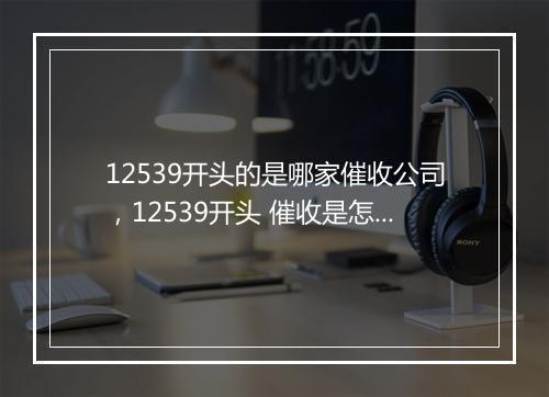 12539开头的是哪家催收公司，12539开头 催收是怎么回事