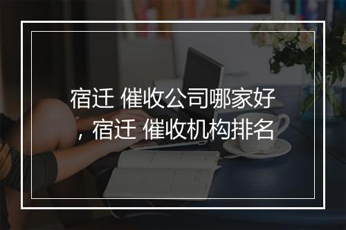 宿迁 催收公司哪家好，宿迁 催收机构排名