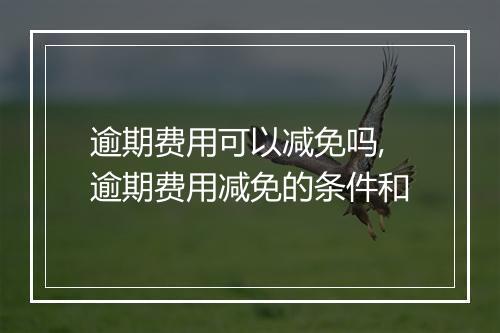 逾期费用可以减免吗,逾期费用减免的条件和