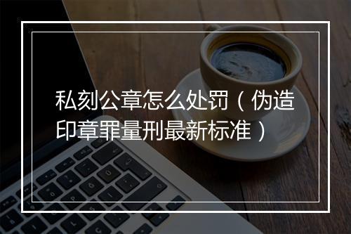 私刻公章怎么处罚（伪造印章罪量刑最新标准）