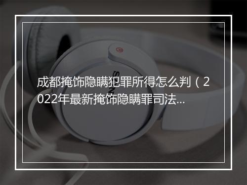 成都掩饰隐瞒犯罪所得怎么判（2022年最新掩饰隐瞒罪司法解释）
