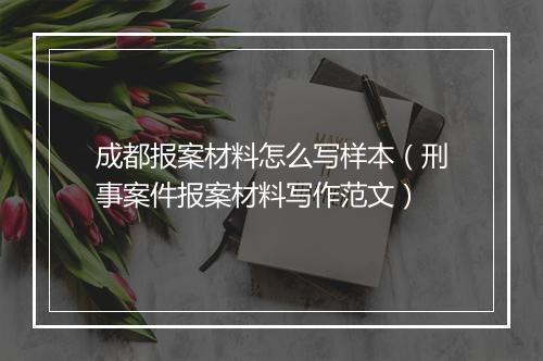 成都报案材料怎么写样本（刑事案件报案材料写作范文）
