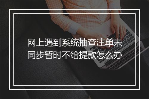 网上遇到系统抽查注单未同步暂时不给提款怎么办