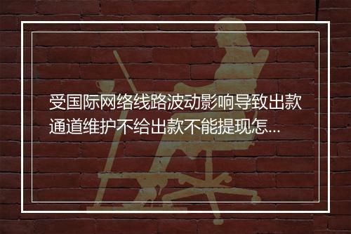 受国际网络线路波动影响导致出款通道维护不给出款不能提现怎么办