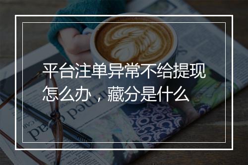 平台注单异常不给提现怎么办，藏分是什么