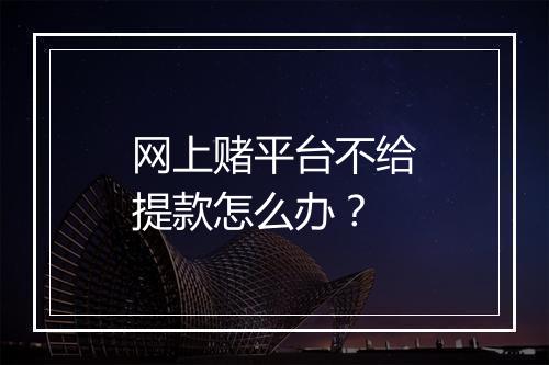 网上赌平台不给提款怎么办？