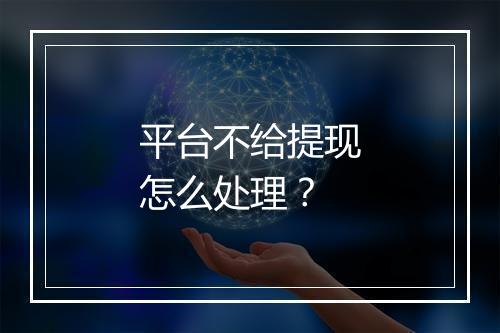 平台不给提现怎么处理？