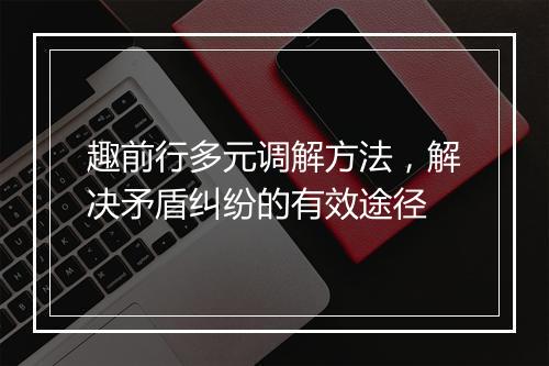 趣前行多元调解方法，解决矛盾纠纷的有效途径