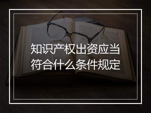 知识产权出资应当符合什么条件规定