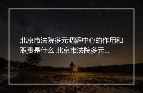 北京市法院多元调解中心的作用和职责是什么 北京市法院多元调解中心如何帮助解决纠纷