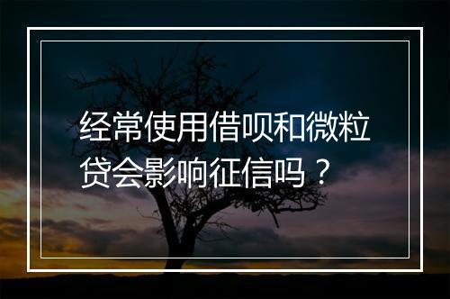 经常使用借呗和微粒贷会影响征信吗？
