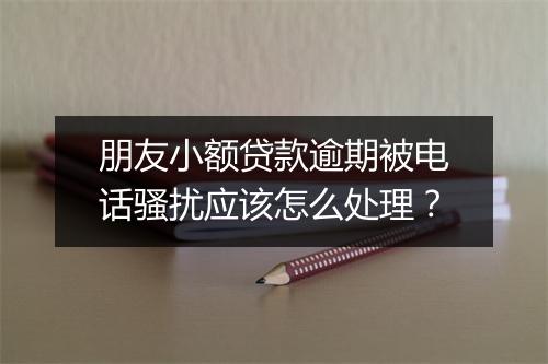 朋友小额贷款逾期被电话骚扰应该怎么处理？