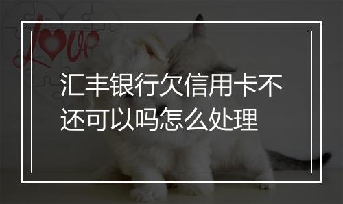 汇丰银行欠信用卡不还可以吗怎么处理
