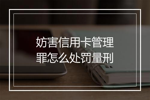 妨害信用卡管理罪怎么处罚量刑