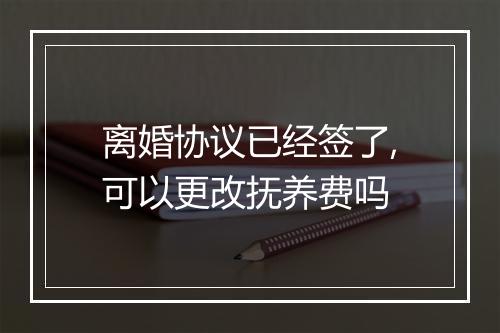 离婚协议已经签了,可以更改抚养费吗