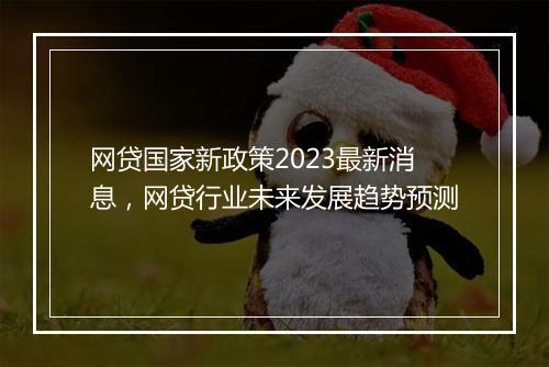 网贷国家新政策2023最新消息，网贷行业未来发展趋势预测