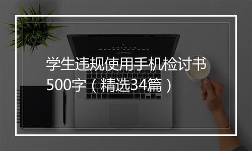学生违规使用手机检讨书500字（精选34篇）