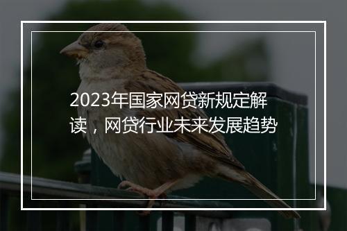 2023年国家网贷新规定解读，网贷行业未来发展趋势