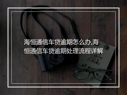 海恒通信车贷逾期怎么办,海恒通信车贷逾期处理流程详解